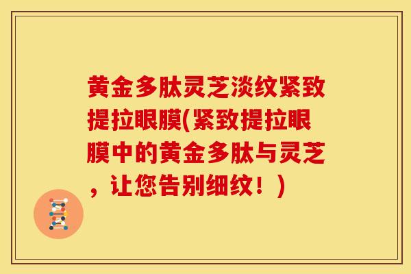黄金多肽灵芝淡纹紧致提拉眼膜(紧致提拉眼膜中的黄金多肽与灵芝，让您告别细纹！)