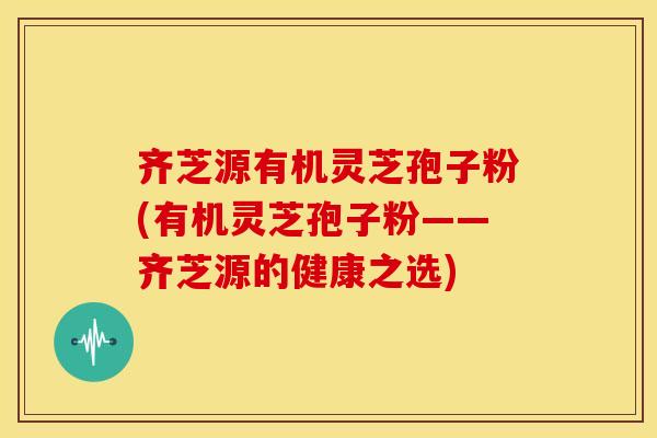 齐芝源有机灵芝孢子粉(有机灵芝孢子粉——齐芝源的健康之选)