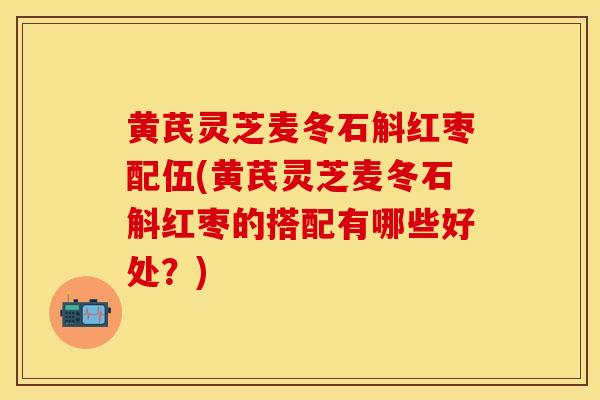 黄芪灵芝麦冬石斛红枣配伍(黄芪灵芝麦冬石斛红枣的搭配有哪些好处？)