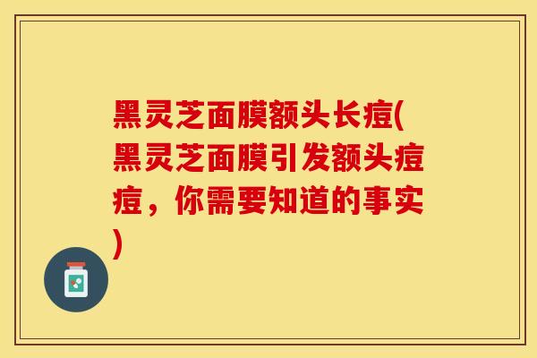黑灵芝面膜额头长痘(黑灵芝面膜引发额头痘痘，你需要知道的事实)