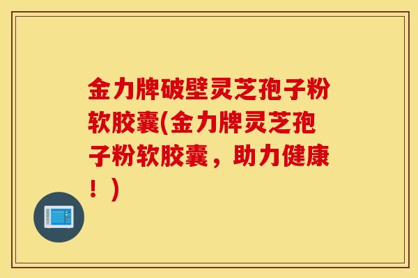 金力牌破壁灵芝孢子粉软胶囊(金力牌灵芝孢子粉软胶囊，助力健康！)