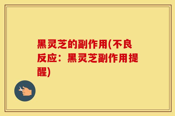黑灵芝的副作用(不良反应：黑灵芝副作用提醒)