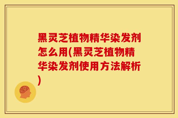 黑灵芝植物精华染发剂怎么用(黑灵芝植物精华染发剂使用方法解析)