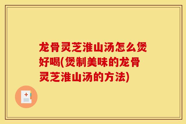 龙骨灵芝淮山汤怎么煲好喝(煲制美味的龙骨灵芝淮山汤的方法)