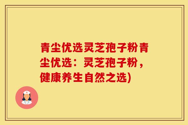 青尘优选灵芝孢子粉青尘优选：灵芝孢子粉，健康养生自然之选)