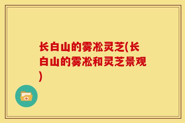 长白山的雾凇灵芝(长白山的雾凇和灵芝景观)