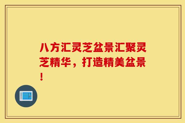 八方汇灵芝盆景汇聚灵芝精华,打造精美盆景! 八方汇灵芝盆景汇聚灵芝精华,打造精美盆景!