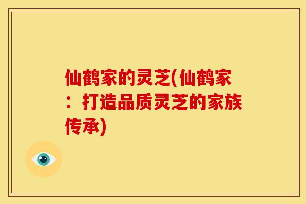 仙鹤家的灵芝(仙鹤家:打造品质灵芝的家族传承) 仙鹤家的灵芝(仙鹤家:打造品质灵芝的家族传承)