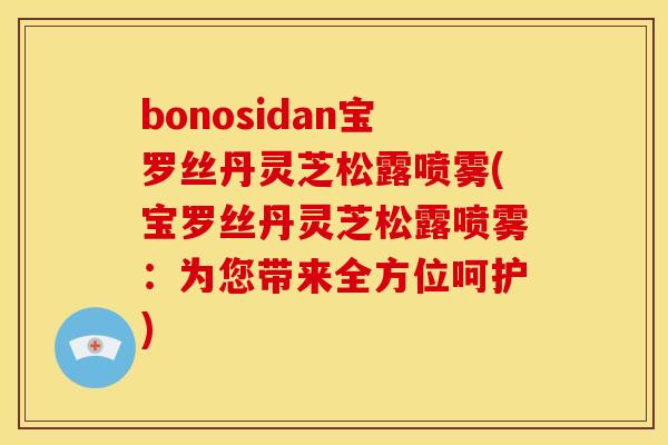 bonosidan宝罗丝丹灵芝松露喷雾(宝罗丝丹灵芝松露喷雾:为您带来全方位呵护) bonosidan宝罗丝丹灵芝松露喷雾(宝罗丝丹灵芝松露喷雾:为您带来全方位呵护)