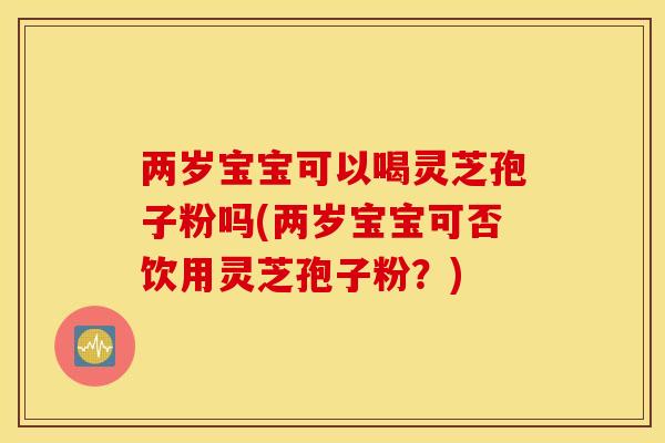 两岁宝宝可以喝灵芝孢子粉吗(两岁宝宝可否饮用灵芝孢子粉？)