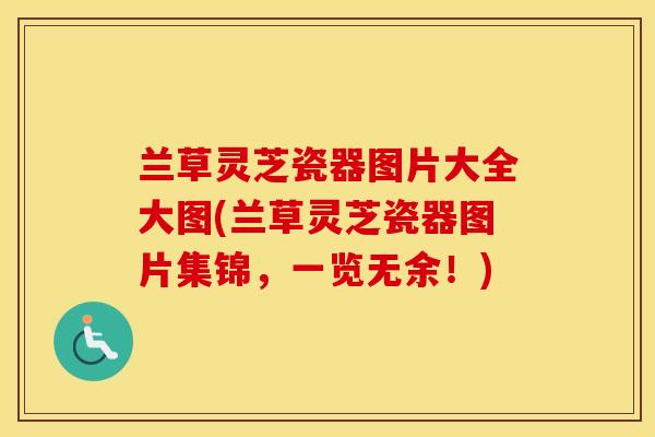 兰草灵芝瓷器图片大全大图(兰草灵芝瓷器图片集锦,一览无余!) 兰草灵芝瓷器图片大全大图(兰草灵芝瓷器图片集锦,一览无余!)