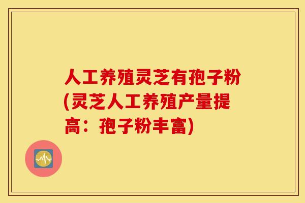 人工养殖灵芝有孢子粉(灵芝人工养殖产量提高:孢子粉丰富) 人工养殖灵芝有孢子粉(灵芝人工养殖产量提高:孢子粉丰富)