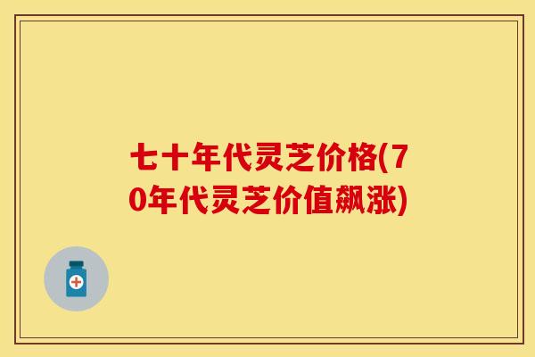 七十年代灵芝价格(70年代灵芝价值飙涨)