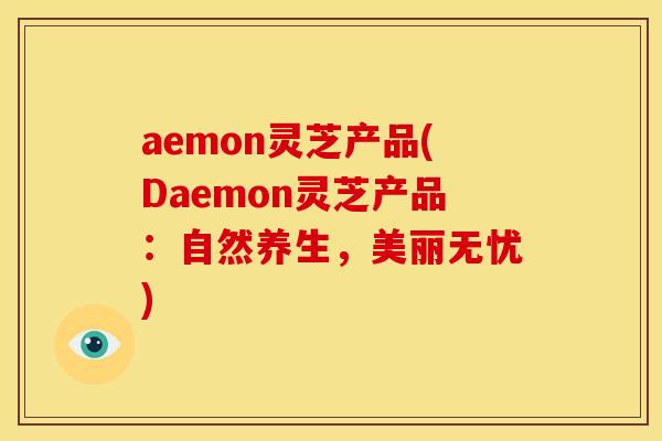 aemon灵芝产品(Daemon灵芝产品：自然养生，美丽无忧)