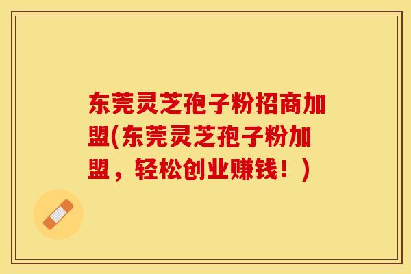 东莞灵芝孢子粉招商加盟(东莞灵芝孢子粉加盟，轻松创业赚钱！)