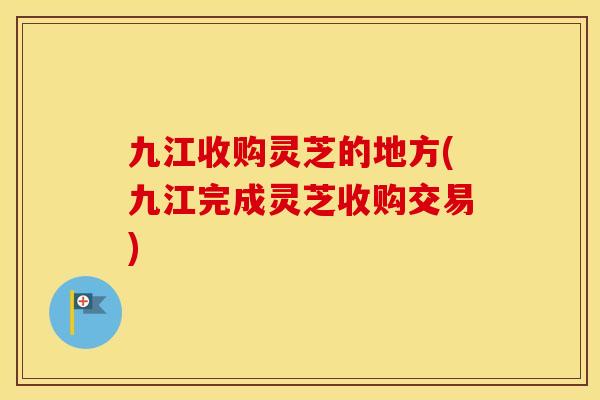九江收购灵芝的地方(九江完成灵芝收购交易)