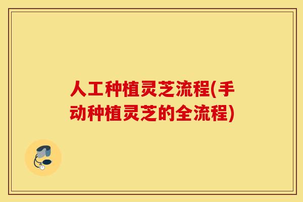 人工种植灵芝流程(手动种植灵芝的全流程)