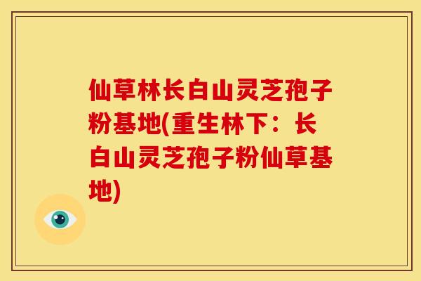 仙草林长白山灵芝孢子粉基地(重生林下：长白山灵芝孢子粉仙草基地)