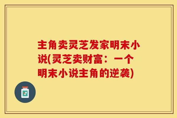 主角卖灵芝发家明末小说(灵芝卖财富：一个明末小说主角的逆袭)