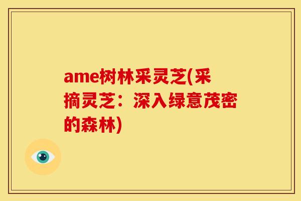 ame树林采灵芝(采摘灵芝:深入绿意茂密的森林) ame树林采灵芝(采摘灵芝:深入绿意茂密的森林)