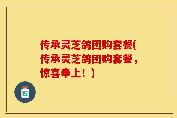 传承灵芝鸽团购套餐(传承灵芝鸽团购套餐，惊喜奉上！)