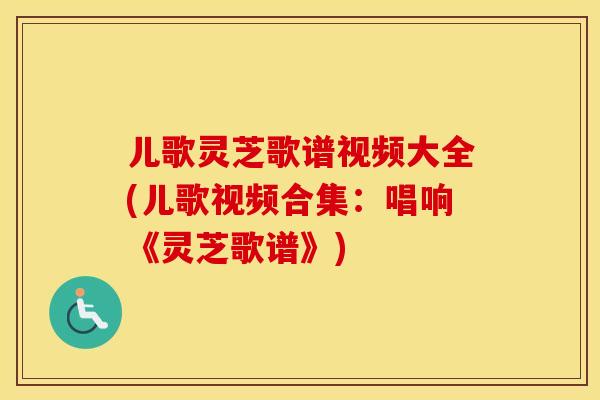 儿歌灵芝歌谱视频大全(儿歌视频合集：唱响《灵芝歌谱》)