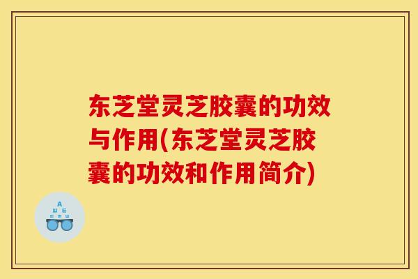 东芝堂灵芝胶囊的功效与作用(东芝堂灵芝胶囊的功效和作用简介)