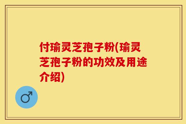 付瑜灵芝孢子粉(瑜灵芝孢子粉的功效及用途介绍) 付瑜灵芝孢子粉(瑜灵芝孢子粉的功效及用途介绍)