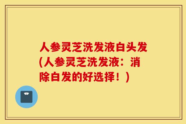 人参灵芝洗发液白头发(人参灵芝洗发液：消除白发的好选择！)
