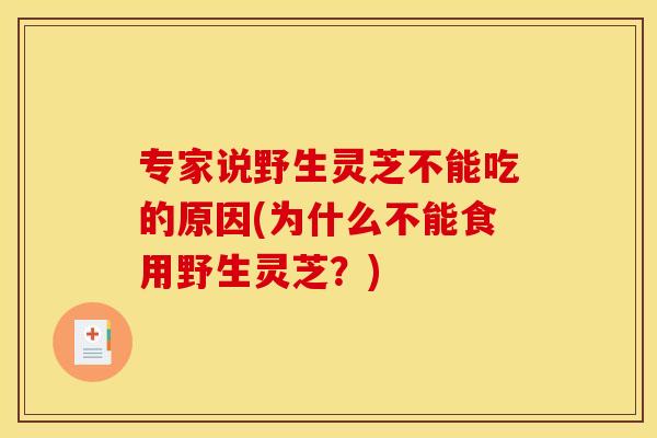 专家说野生灵芝不能吃的原因(为什么不能食用野生灵芝？)