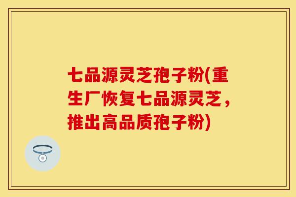 七品源灵芝孢子粉(重生厂恢复七品源灵芝，推出高品质孢子粉)