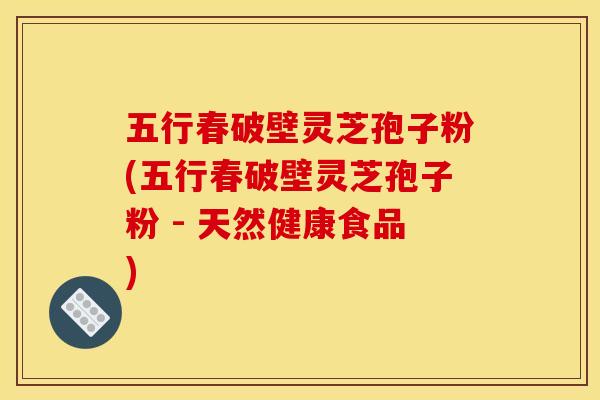 五行春破壁灵芝孢子粉(五行春破壁灵芝孢子粉 - 天然健康食品)