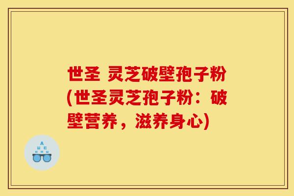 世圣 灵芝破壁孢子粉(世圣灵芝孢子粉：破壁营养，滋养身心)
