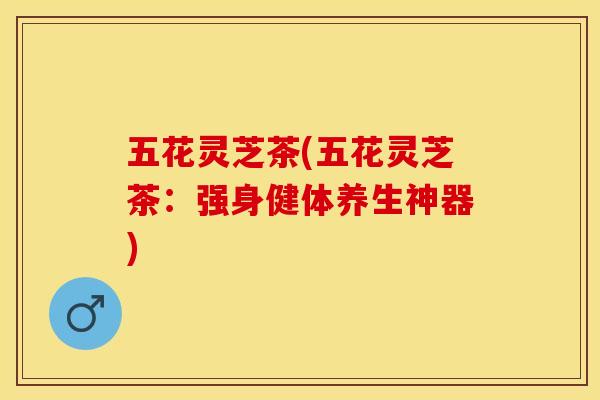 五花灵芝茶(五花灵芝茶：强身健体养生神器)