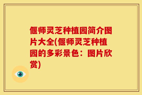 偃师灵芝种植园简介图片大全(偃师灵芝种植园的多彩景色：图片欣赏)