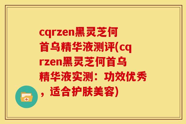 cqrzen黑灵芝何首乌精华液测评(cqrzen黑灵芝何首乌精华液实测：功效优秀，适合护肤美容)