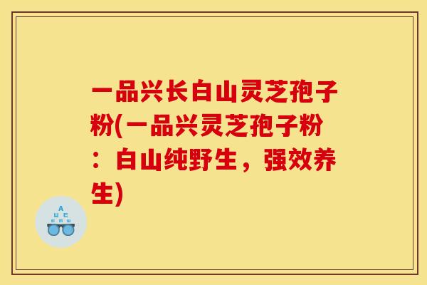 一品兴长白山灵芝孢子粉(一品兴灵芝孢子粉：白山纯野生，强效养生)