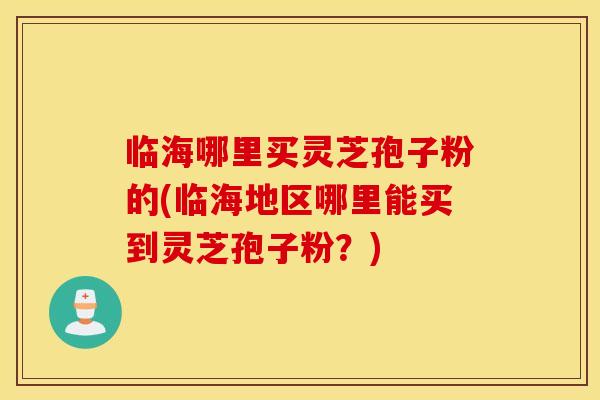 临海哪里买灵芝孢子粉的(临海地区哪里能买到灵芝孢子粉？)