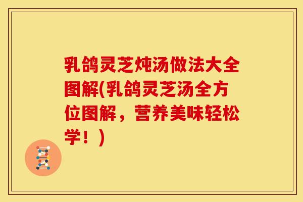 乳鸽灵芝炖汤做法大全图解(乳鸽灵芝汤全方位图解，营养美味轻松学！)