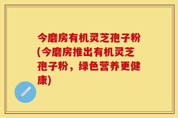 今磨房有机灵芝孢子粉(今磨房推出有机灵芝孢子粉，绿色营养更健康)