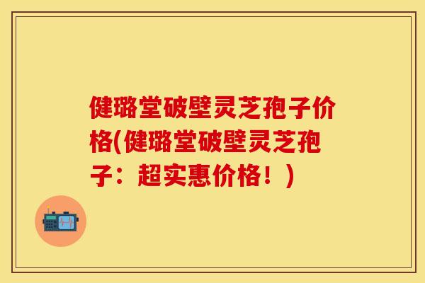 健璐堂破壁灵芝孢子价格(健璐堂破壁灵芝孢子：超实惠价格！)