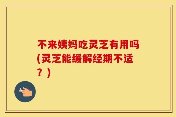 不来姨妈吃灵芝有用吗(灵芝能缓解经期不适？)