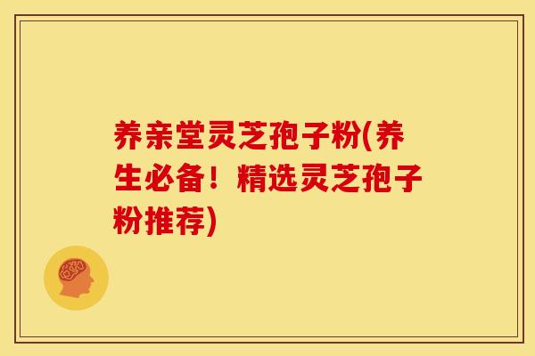 养亲堂灵芝孢子粉(养生必备！精选灵芝孢子粉推荐)