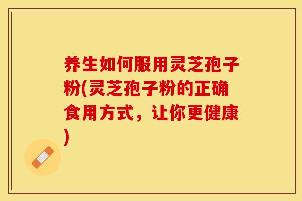养生如何服用灵芝孢子粉(灵芝孢子粉的正确食用方式，让你更健康)