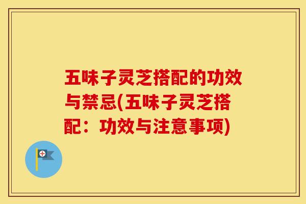 五味子灵芝搭配的功效与禁忌(五味子灵芝搭配：功效与注意事项)