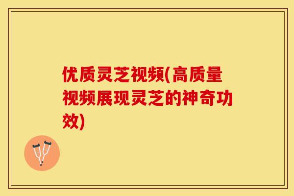 优质灵芝视频(高质量视频展现灵芝的神奇功效) 优质灵芝视频(高质量视频展现灵芝的神奇功效)