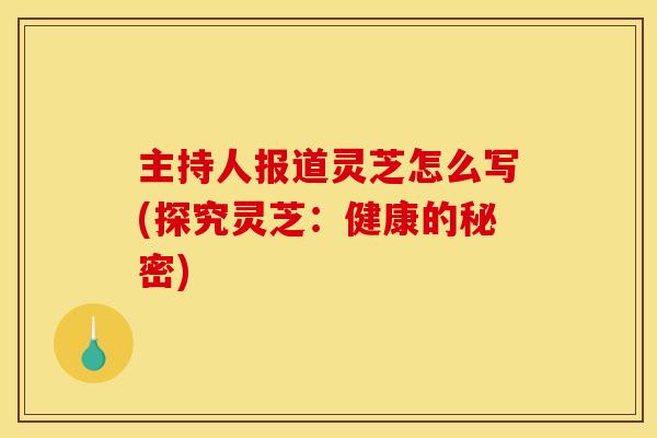 主持人报道灵芝怎么写(探究灵芝：健康的秘密)