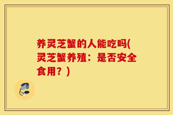 养灵芝蟹的人能吃吗(灵芝蟹养殖：是否安全食用？)