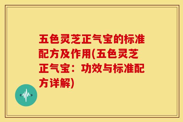 五色灵芝正气宝的标准配方及作用(五色灵芝正气宝：功效与标准配方详解)