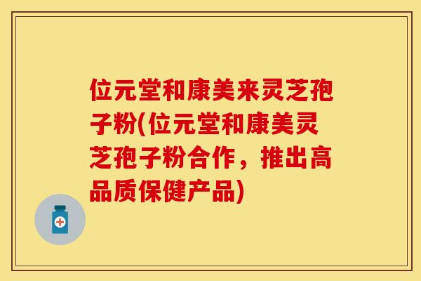 位元堂和康美来灵芝孢子粉(位元堂和康美灵芝孢子粉合作,推出高品质保健产品) 位元堂和康美来灵芝孢子粉(位元堂和康美灵芝孢子粉合作,推出高品质保健产品)